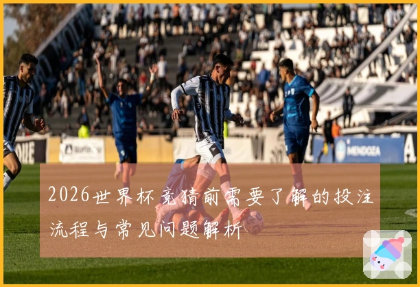 2026世界杯竞猜前需要了解的投注流程与常见问题解析