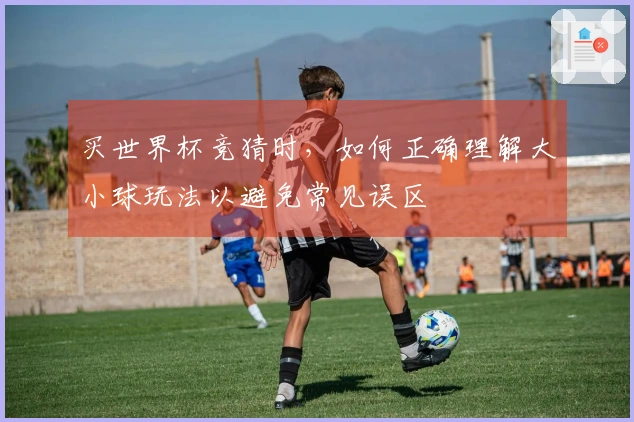 买世界杯竞猜时，如何正确理解大小球玩法以避免常见误区
