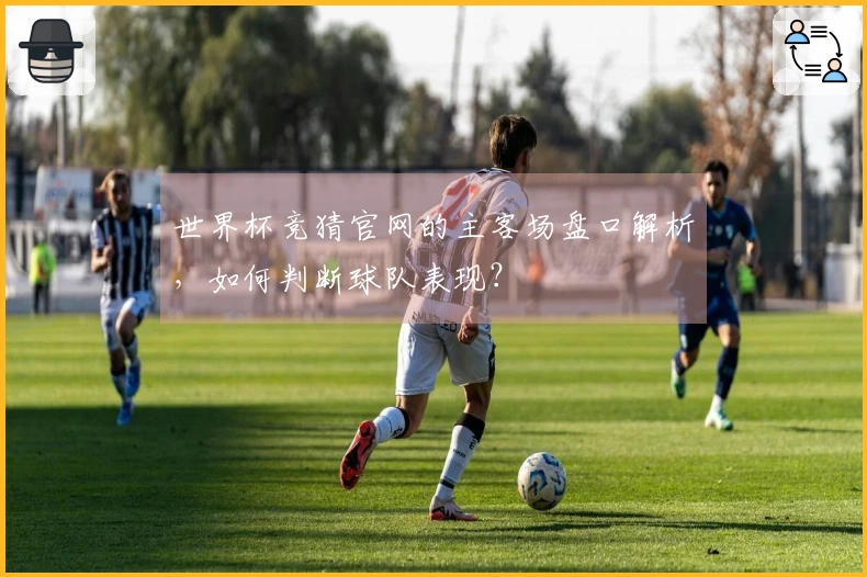 世界杯竞猜官网的主客场盘口解析，如何判断球队表现？