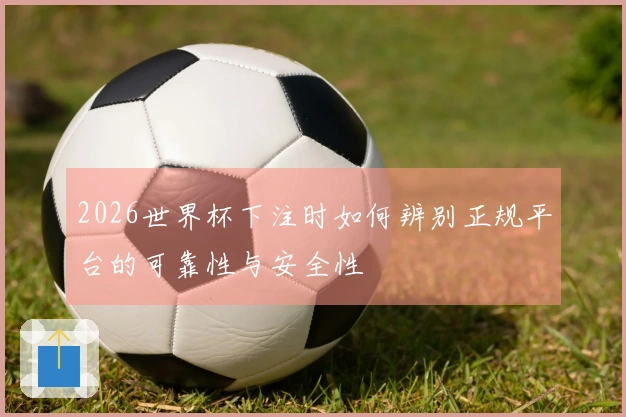 2026世界杯下注时如何辨别正规平台的可靠性与安全性