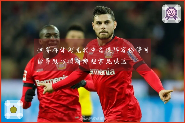 世界杯体彩竞猜中忽视阵容伤停可能导致亏损有哪些常见误区