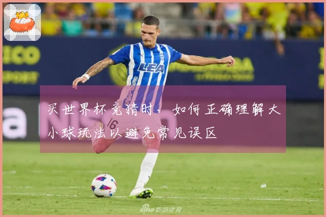 买世界杯竞猜时，如何正确理解大小球玩法以避免常见误区