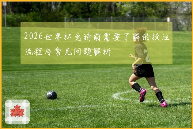 2026世界杯竞猜前需要了解的投注流程与常见问题解析